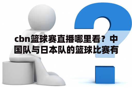 cbn篮球赛直播哪里看？中国队与日本队的篮球比赛有重播吗？