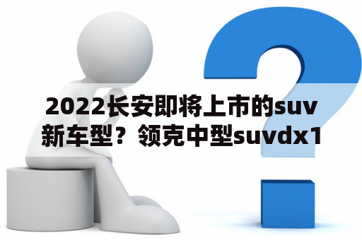 2022长安即将上市的suv新车型？领克中型suvdx11上市时间？