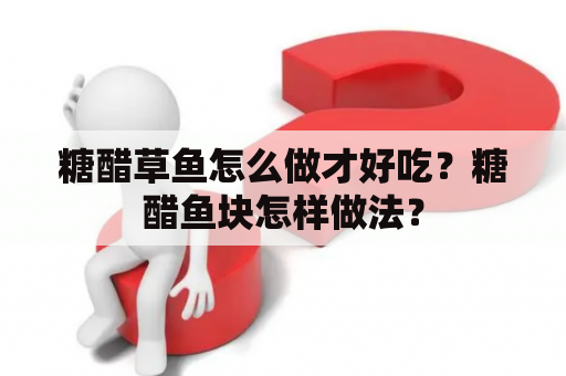 糖醋草鱼怎么做才好吃？糖醋鱼块怎样做法？