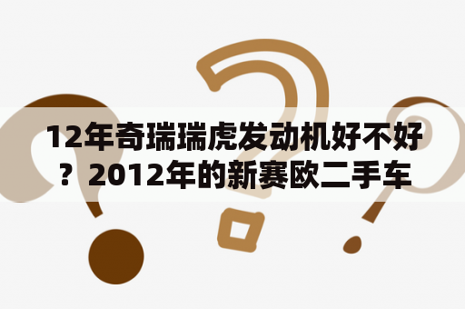 12年奇瑞瑞虎发动机好不好？2012年的新赛欧二手车怎么样？