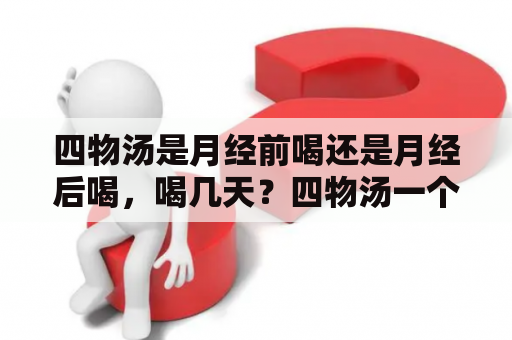 四物汤是月经前喝还是月经后喝，喝几天？四物汤一个月喝几次？