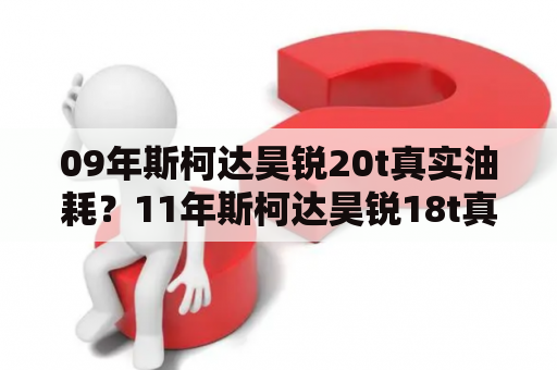 09年斯柯达昊锐20t真实油耗？11年斯柯达昊锐18t真实油耗？