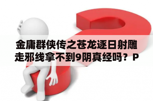 金庸群侠传之苍龙逐日射雕走邪线拿不到9阴真经吗？PSP金庸群侠传苍龙逐日一开始应该练什么武功，怎么升级，一开始应该打什么剧情？