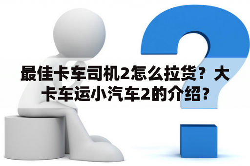 最佳卡车司机2怎么拉货？大卡车运小汽车2的介绍？