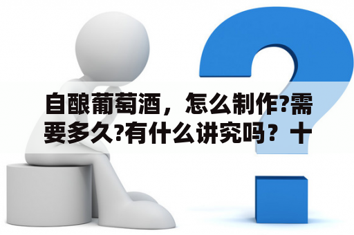 自酿葡萄酒，怎么制作?需要多久?有什么讲究吗？十斤葡萄酒提炼方法？