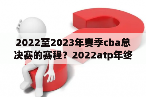 2022至2023年赛季cba总决赛的赛程？2022atp年终总决赛全部赛程时间？