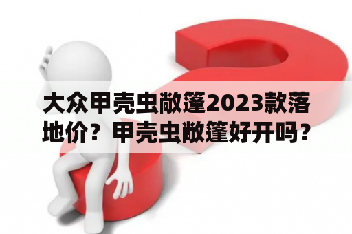 大众甲壳虫敞篷2023款落地价？甲壳虫敞篷好开吗？