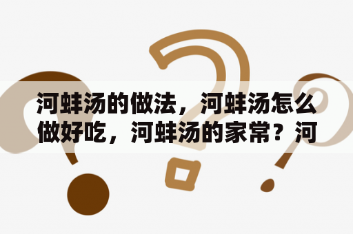 河蚌汤的做法，河蚌汤怎么做好吃，河蚌汤的家常？河蚌炖汤的做法？