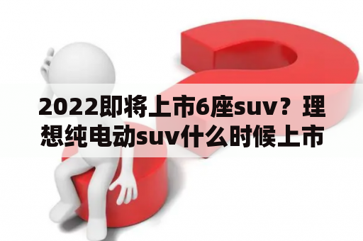 2022即将上市6座suv？理想纯电动suv什么时候上市？