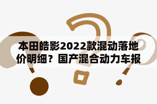 本田皓影2022款混动落地价明细？国产混合动力车报价