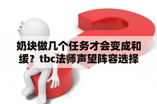 奶块做几个任务才会变成和缓？tbc法师声望阵容选择？