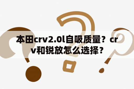 本田crv2.0l自吸质量？crv和锐放怎么选择？