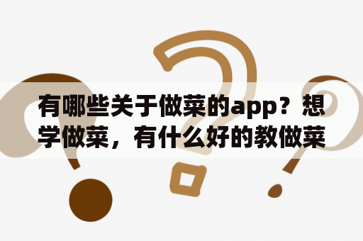 有哪些关于做菜的app？想学做菜，有什么好的教做菜的APP吗？