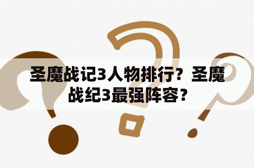 圣魔战记3人物排行？圣魔战纪3最强阵容？