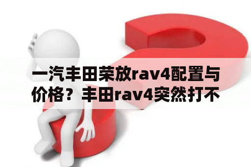 一汽丰田荣放rav4配置与价格？丰田rav4突然打不着火？