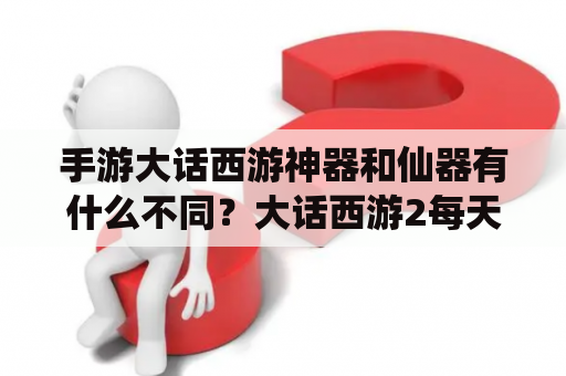 手游大话西游神器和仙器有什么不同？大话西游2每天任务顺序？