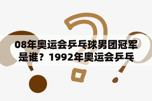 08年奥运会乒乓球男团冠军是谁？1992年奥运会乒乓球男团决赛？