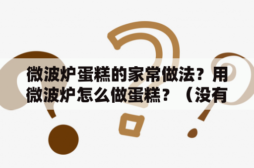 微波炉蛋糕的家常做法？用微波炉怎么做蛋糕？（没有低筋面粉和泡打粉）？