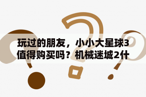 玩过的朋友，小小大星球3值得购买吗？机械迷城2什么时候出？