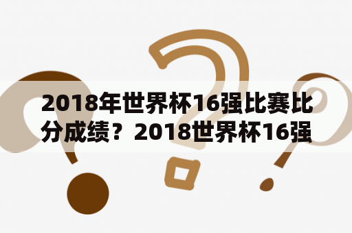 2018年世界杯16强比赛比分成绩？2018世界杯16强赛比分？