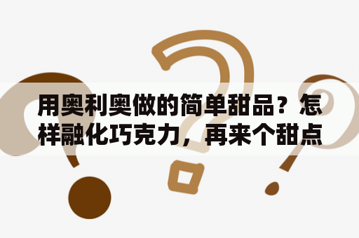 用奥利奥做的简单甜品？怎样融化巧克力，再来个甜点制作法，谢谢？