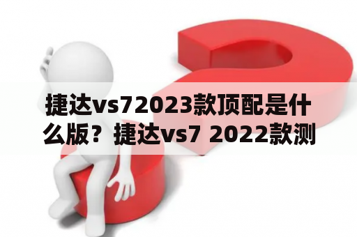 捷达vs72023款顶配是什么版？捷达vs7 2022款测评？