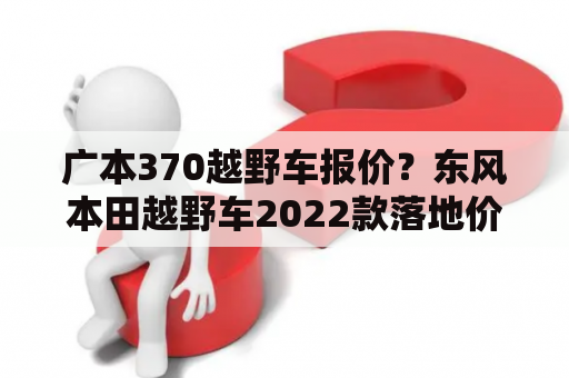 广本370越野车报价？东风本田越野车2022款落地价？