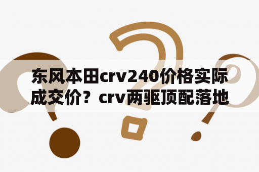 东风本田crv240价格实际成交价？crv两驱顶配落地价？