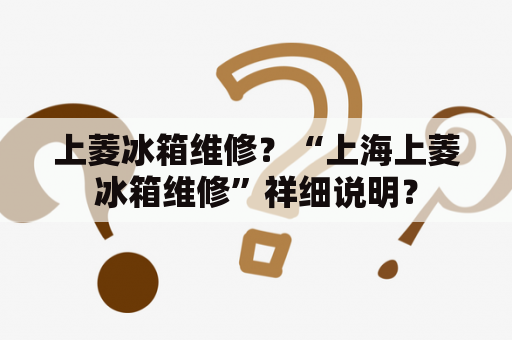 上菱冰箱维修？“上海上菱冰箱维修”祥细说明？