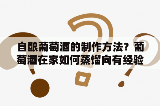 自酿葡萄酒的制作方法？葡萄酒在家如何蒸馏向有经验的朋友请教一下？