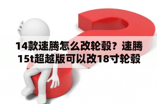 14款速腾怎么改轮毂？速腾15t超越版可以改18寸轮毂吗？