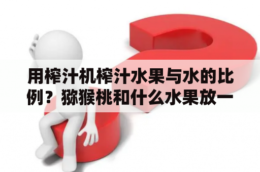 用榨汁机榨汁水果与水的比例？猕猴桃和什么水果放一起榨汁好？