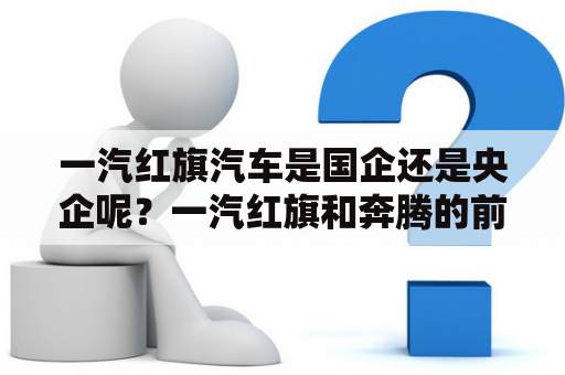 一汽红旗汽车是国企还是央企呢？一汽红旗和奔腾的前世今生？