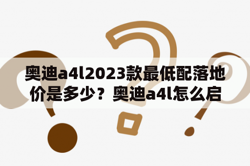 奥迪a4l2023款最低配落地价是多少？奥迪a4l怎么启动和熄火？