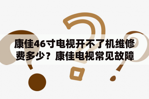 康佳46寸电视开不了机维修费多少？康佳电视常见故障和维修方法有哪些？