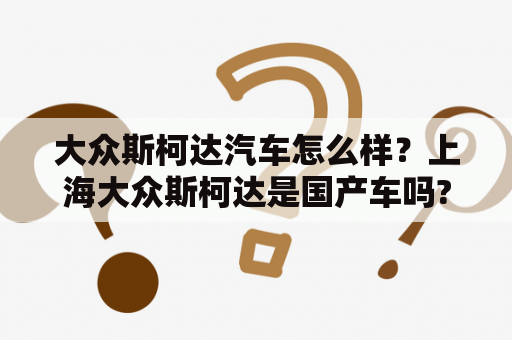 大众斯柯达汽车怎么样？上海大众斯柯达是国产车吗?这车怎么样？