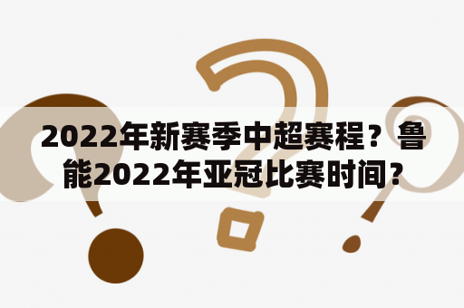 2022年新赛季中超赛程？鲁能2022年亚冠比赛时间？