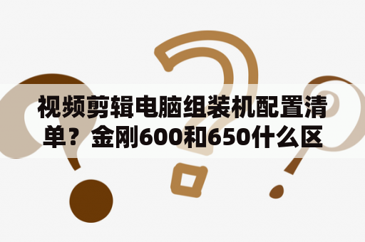 视频剪辑电脑组装机配置清单？金刚600和650什么区别？