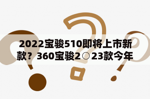 2022宝骏510即将上市新款？360宝骏2○23款今年几月上市？