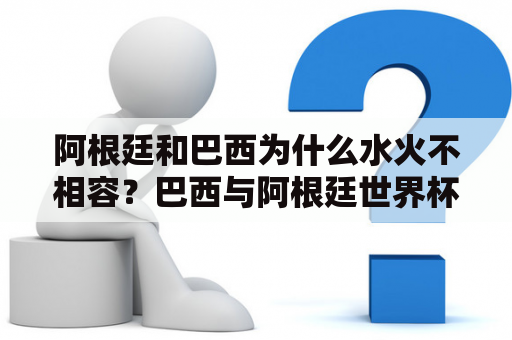 阿根廷和巴西为什么水火不相容？巴西与阿根廷世界杯交战的战绩？