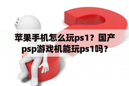 苹果手机怎么玩ps1？国产psp游戏机能玩ps1吗？