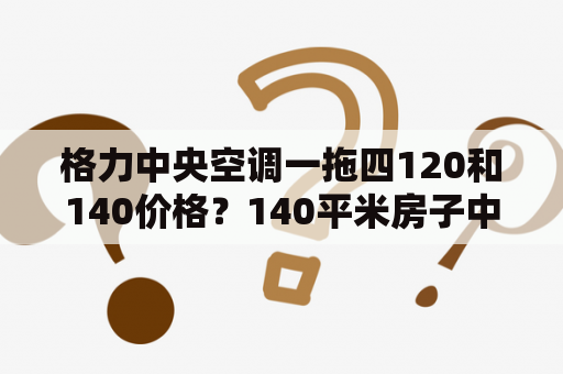 格力中央空调一拖四120和140价格？140平米房子中央空调价格？