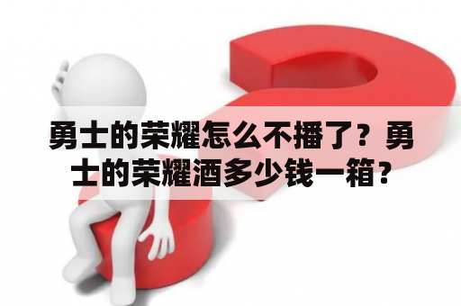 勇士的荣耀怎么不播了？勇士的荣耀酒多少钱一箱？