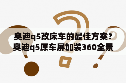 奥迪q5改床车的最佳方案？奥迪q5原车屏加装360全景接线方法？