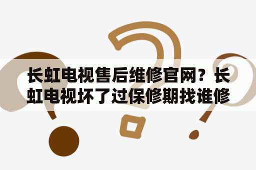 长虹电视售后维修官网？长虹电视坏了过保修期找谁修？