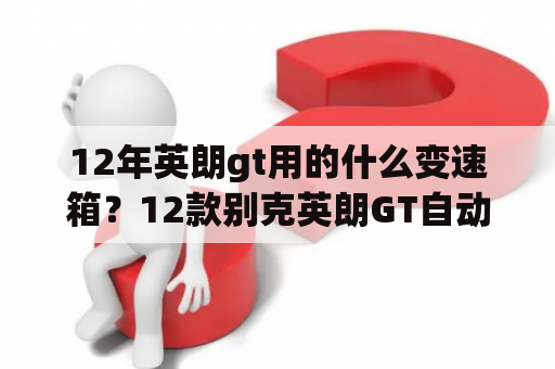 12年英朗gt用的什么变速箱？12款别克英朗GT自动挡用的什么变速箱？