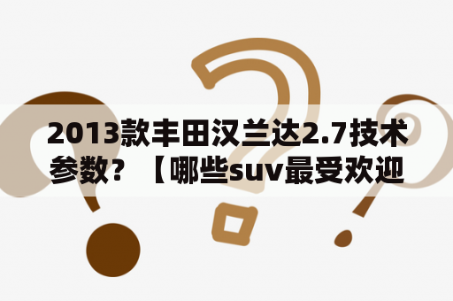 2013款丰田汉兰达2.7技术参数？【哪些suv最受欢迎？十大2013年7月suv销量车优缺点评测】 【玩车网，汽车】如果你要问哪款SU？