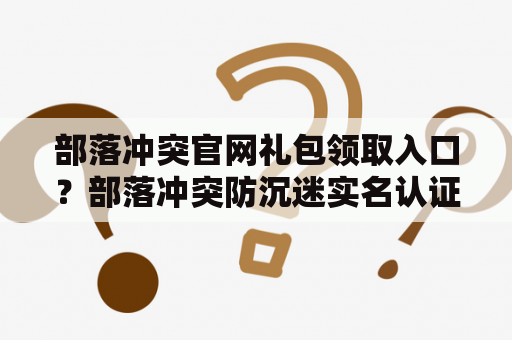 部落冲突官网礼包领取入口？部落冲突防沉迷实名认证官网？