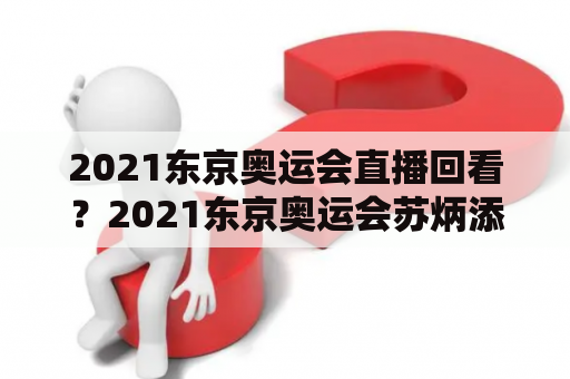 2021东京奥运会直播回看？2021东京奥运会苏炳添决赛全程？