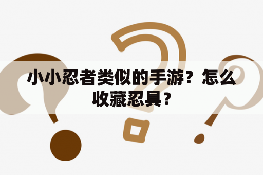 小小忍者类似的手游？怎么收藏忍具？